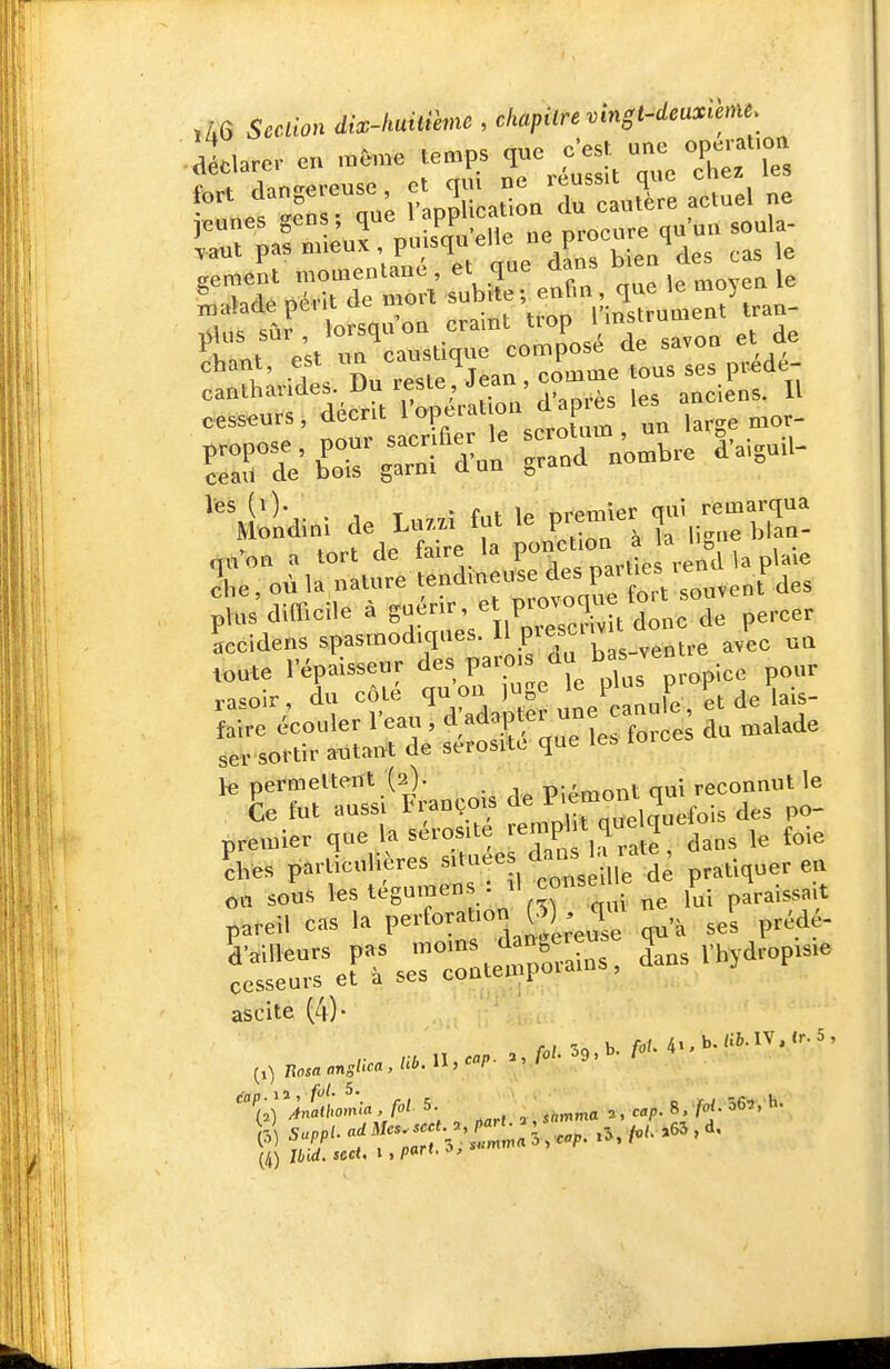 ,A6 Section dix-lmitVeme , ehapilre mngl-deuxihie. tu..- eu »C.,e ;,e„ps c.s.. une op.^^^^^^^ ^'le'rjrr;; èaûL'du'cauare actuel ne S Dafm eux , pnisquelle ne procure quun soula- ';::ZTZleJué\;,^e dans bie» des cas eess^urs , décrit roperatioa d ap es les -rdVC'^f^n:^o™brel'a,un- (i)- , T • f ,f 1a nrpmier qui remarqua Mondini de Lu7,zi fut le V^^,^'^' ^ qn^ou a tort de faire la P««ff^^^, J^^d U plaie 2he, où la nature tendineuse des P^J^/^^^'^^^.ent des pins'difficile à percer accidens spasmodiques. .P^^f ^,'^^_,,^tre avec uQ rr;«^,:'rwe';^^spr.p^^^^^ le pernieltent (2). piimont ciui reconnut le te fut aussi François de ^ «'.^^^foij des po- premier que la sérosUe '-^l^ 'f^^ „3 le foie P^es particulières ^'-<:<'t^^^X1iè pratiquer eu o„ sous lestsgum™ .• „„i paraissait pareil cas la l'forat.on W , T^' ^^dé- brer^serc::tetro::ins.d^nsvMrop.s.e ascite (4)- ■^n b foL 4i.b./i6.1V,'r.5,