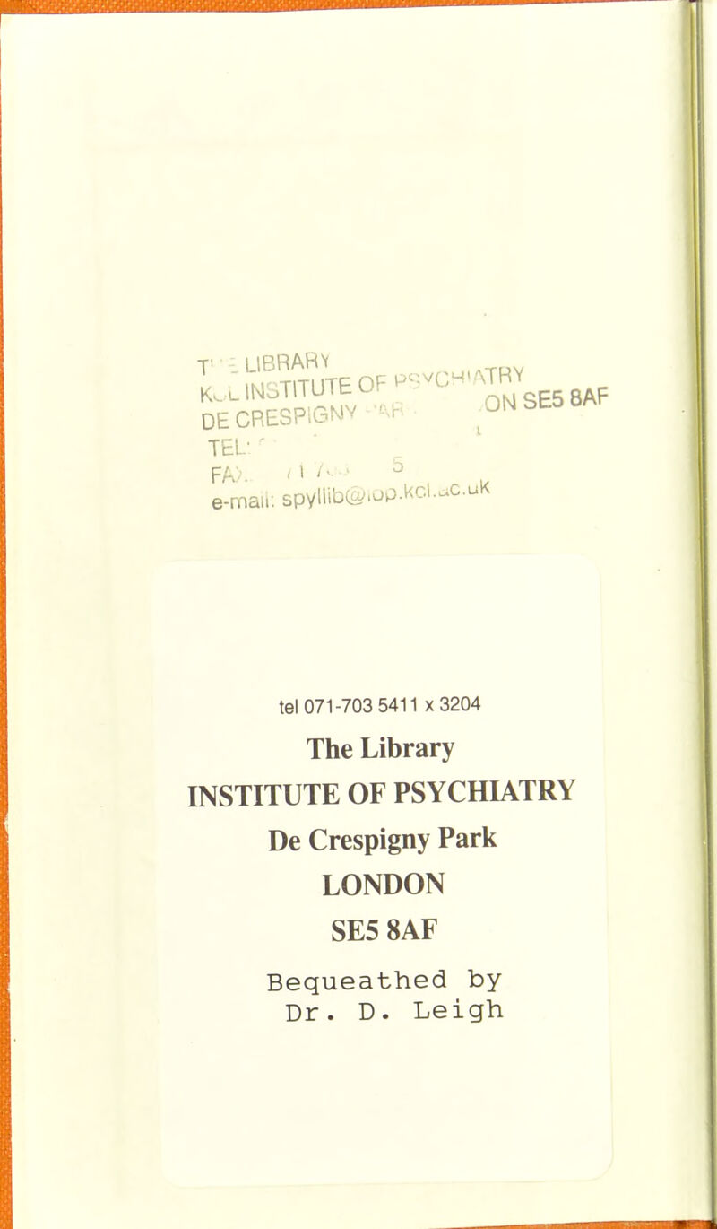 V ■ - LIBRARV DECRESPlGf^^-'^-^^- ON b won TEL' PA',. ' 1 ' e-maii: spyllibCo'iop.kcUc.uK tel 071-703 5411 X3204 The Library INSTITUTE OF PSYCHIATRY De Crespigny Park LONDON SE5 8AF Bequeathed by Dr. D. Leigh