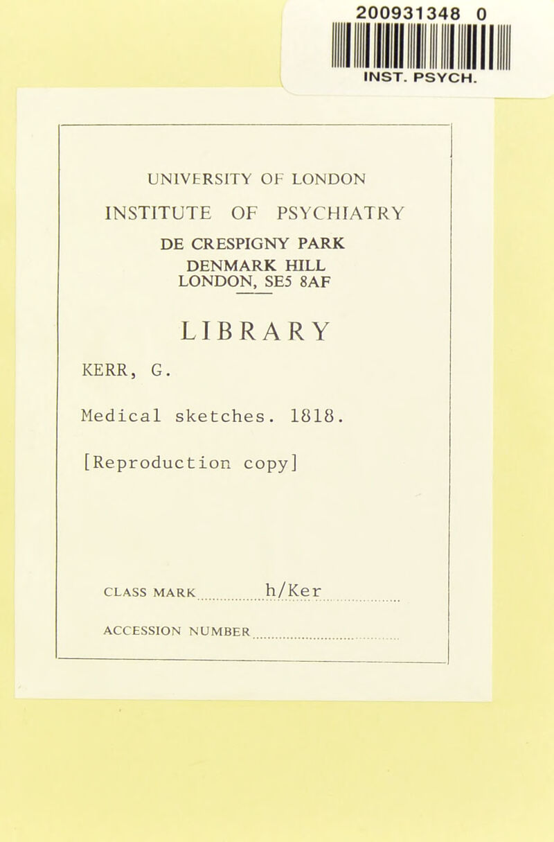 200931348 ( INST. PSYCH. UNIVERSITY OF LONDON INSTITUTE OF PSYCHIATRY DE CRESPIGNY PARK DENMARK HILL LONDON, SE5 8AF LIBRARY KERR, G. Medical sketches. 1818. [Reproduction copy] CLASS MARK h/Ker ACCESSION NUMBER
