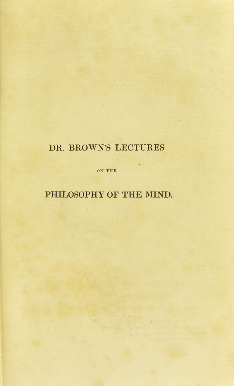 DR. BROWN'S LECTURES ON THE PHILOSOPHY OF THE MIND.