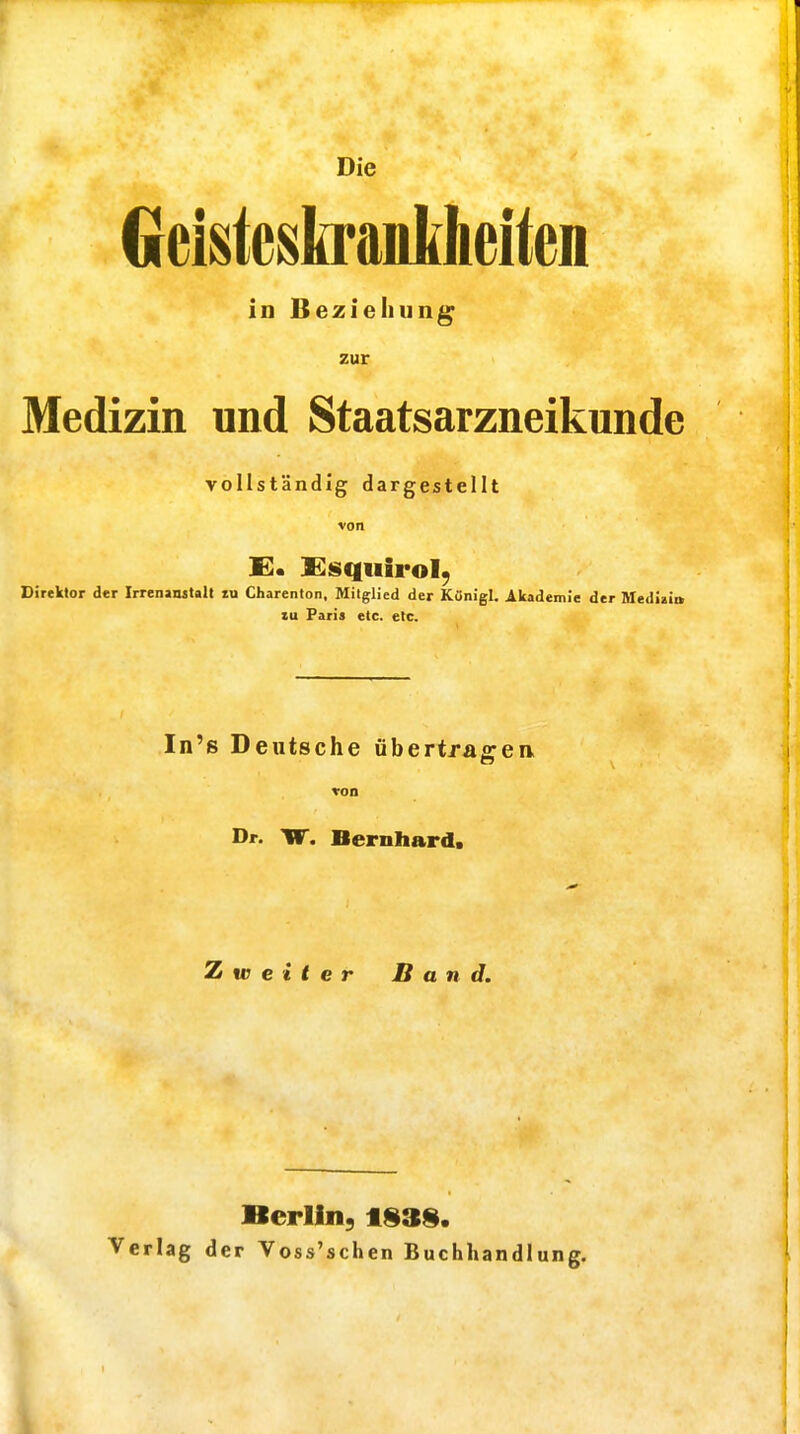 Die GeisteskraiLbheitcn in Beziehung zur Medizin und Staatsarzneikunde vollständig dargestellt von Direktor der Irrenanitall lu Charenton, Mitglied der KOnigl. Akademie der Mediai» zu Paris etc. etc. In's Deutsche übertragea von Dr. TF. Bernhard. Zweiter Band. Berlin, 1S3§. Verlag der Voss'schen Buchhandlung. I