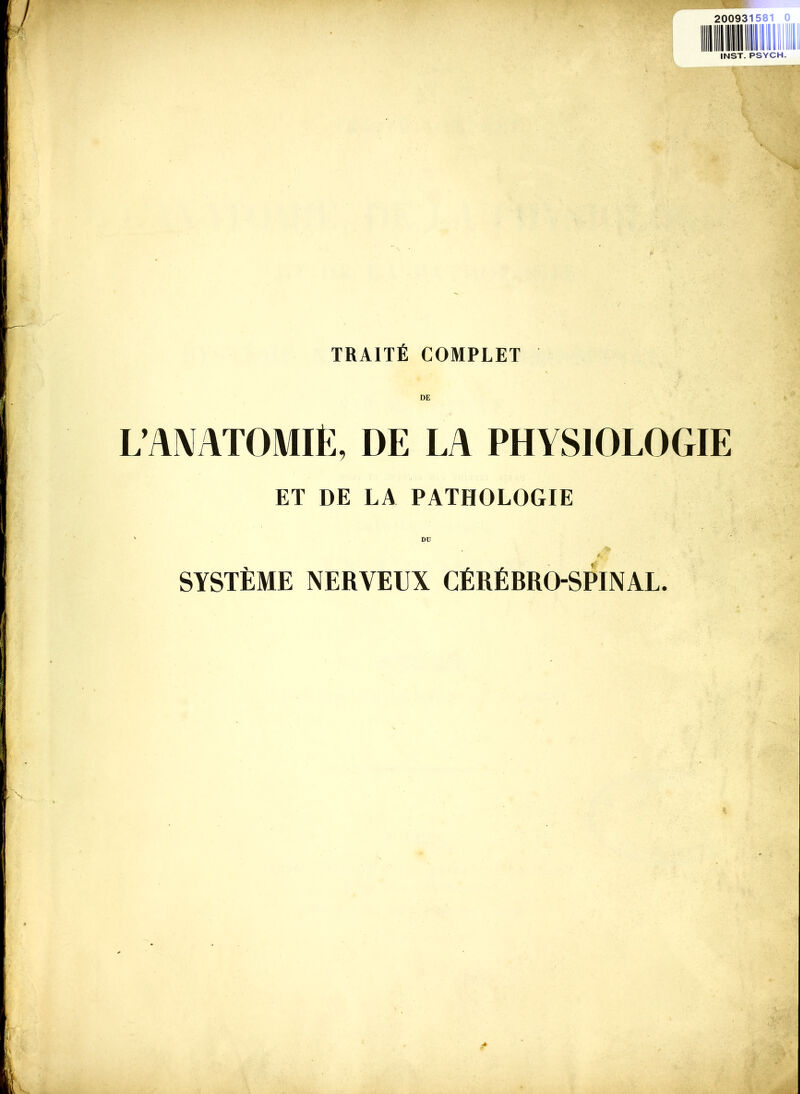 20093U INST. PSYCH. TRAITÉ COMPLET DE L AMTOMIÈ, DE LA PHYSIOLOGIE ET DE LA PATHOLOGIE ■ I * , DU SYSTÈME NERVEUX CÉRÉBRO-SPINAL.