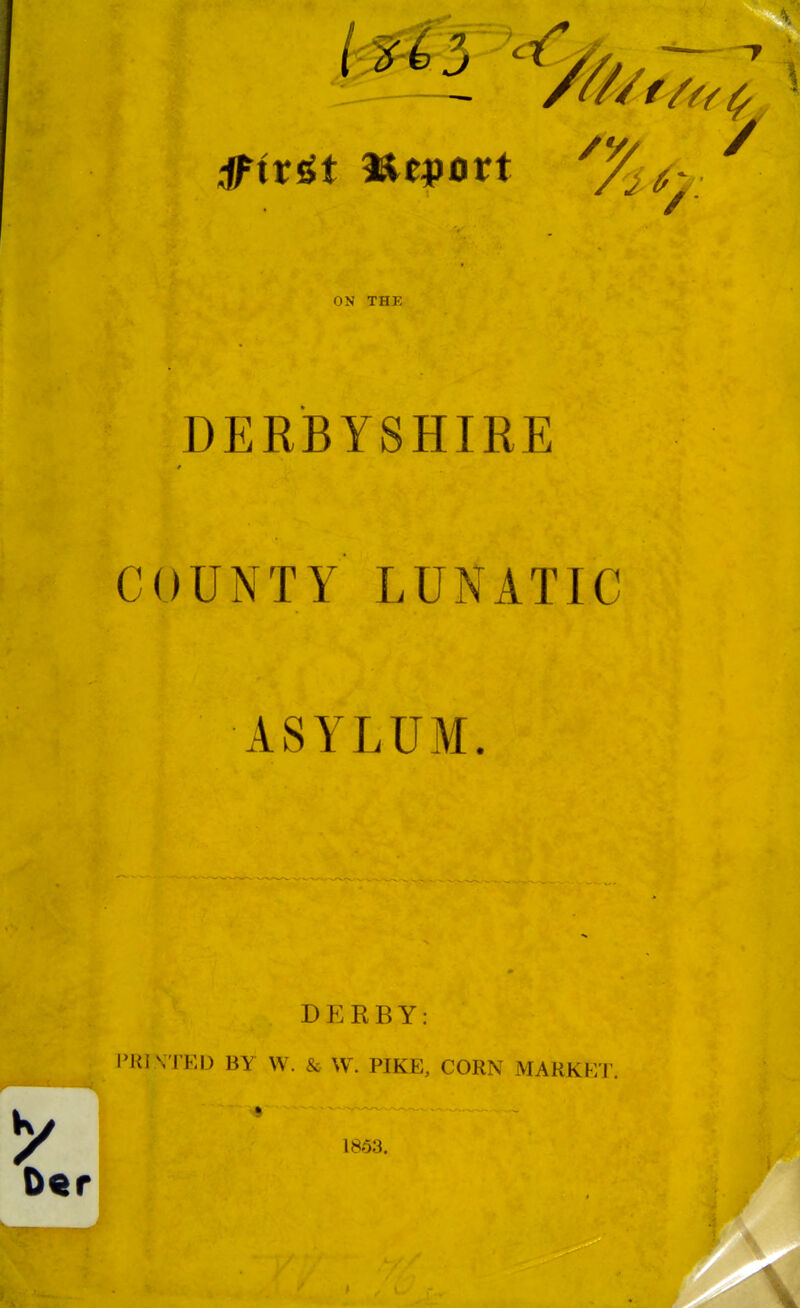 J 9\xi,i Ktjiort 7^^. W ON THE DERBYSHIRE COUNTY LUNATIC ASYLUM. Df:RBY: V\<\ NTED BY W. & W. PIKE, CORN MARKET 1853.