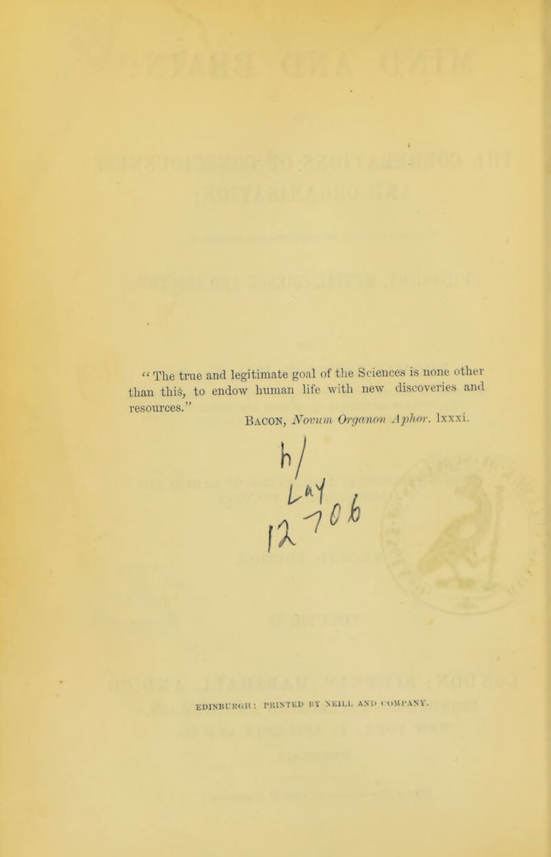  The trae and legitimate goal of tlie Sciences is none other than this, to endow human life with new tliscoveries and resources. Bacon, Nonmm Chr/anoi) Aphnr. Ixxxi. EDINBl KliH: PKINTKl) llV NliiLl. ANl> t «>M|-ANV.