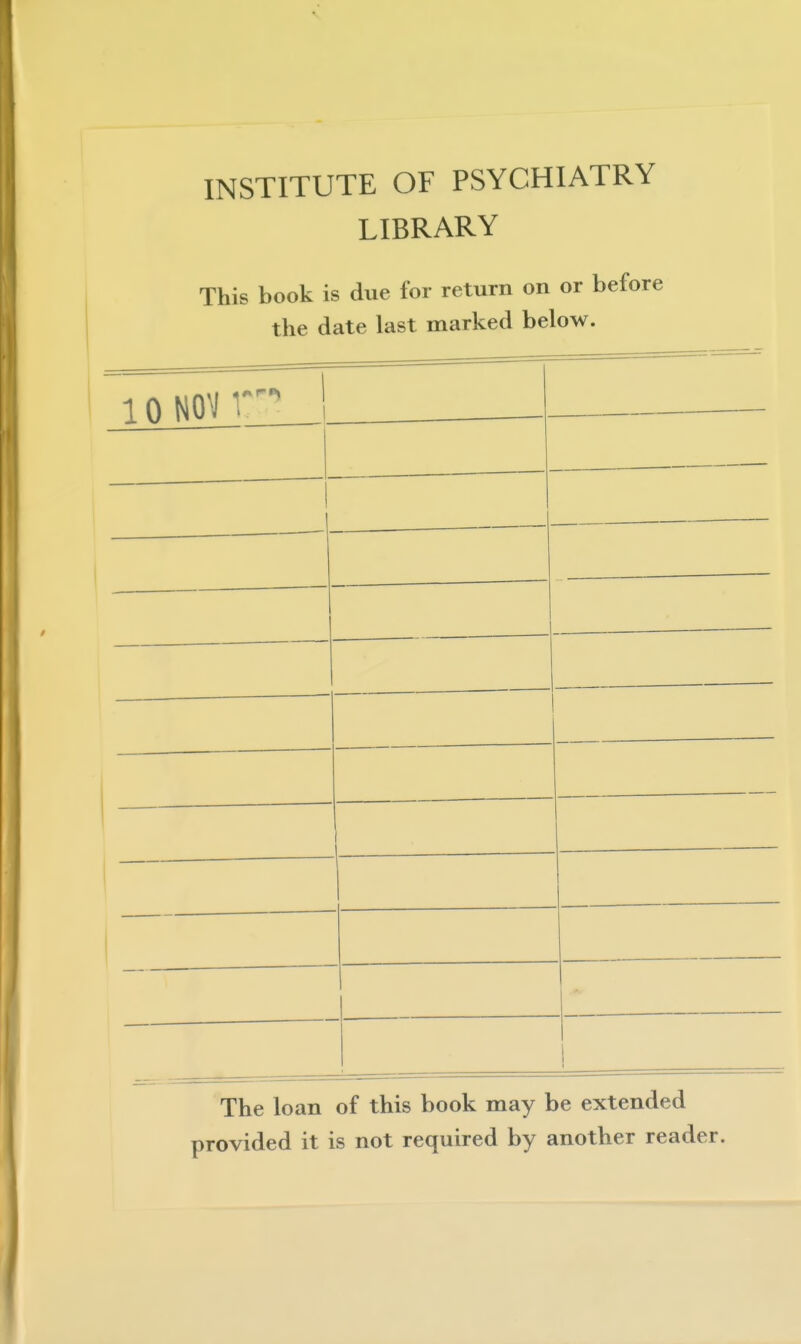 INSTITUTE OF PSYCHIATRY LIBRARY This book is due for return on or before the date last marked below. 1 n NOV r^*^ ! _____ 1. -— _ — 1 1 ~ 1 The loan of this book may be extended provided it is not required by another reader.