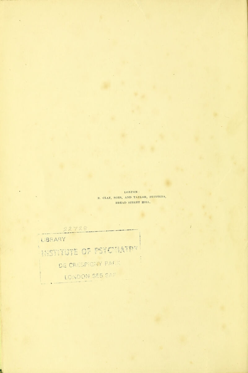 LONDON : R. CTj\T, sons, and TAYLOR, prtntehs, BREAD STREKT HTLL. _ <L5Zii^^'-^ —■ ■—. ; LiSRABY 'institute PSYC-'iftTP'^l ; Oil CRhSPiGi^Y FAf /' :