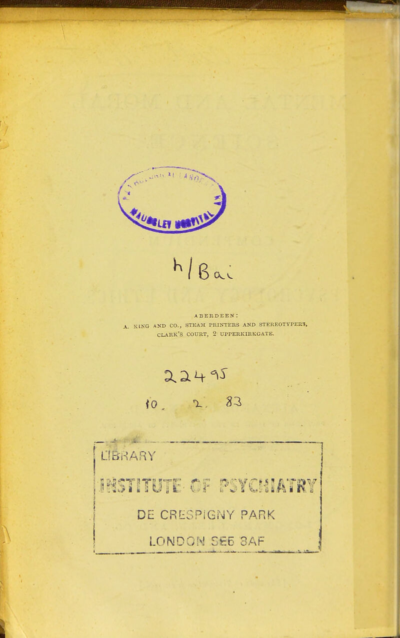 ABERDEEN: A. KINO AND CO., (STUAM PRINTERS AND STERE0TYPEB9, CLARK'S COURT, 2 UPPERKIRKOATE. (0, L!BilARY DE CRtSPiGNY PARK LONDO.M S&6 3AF