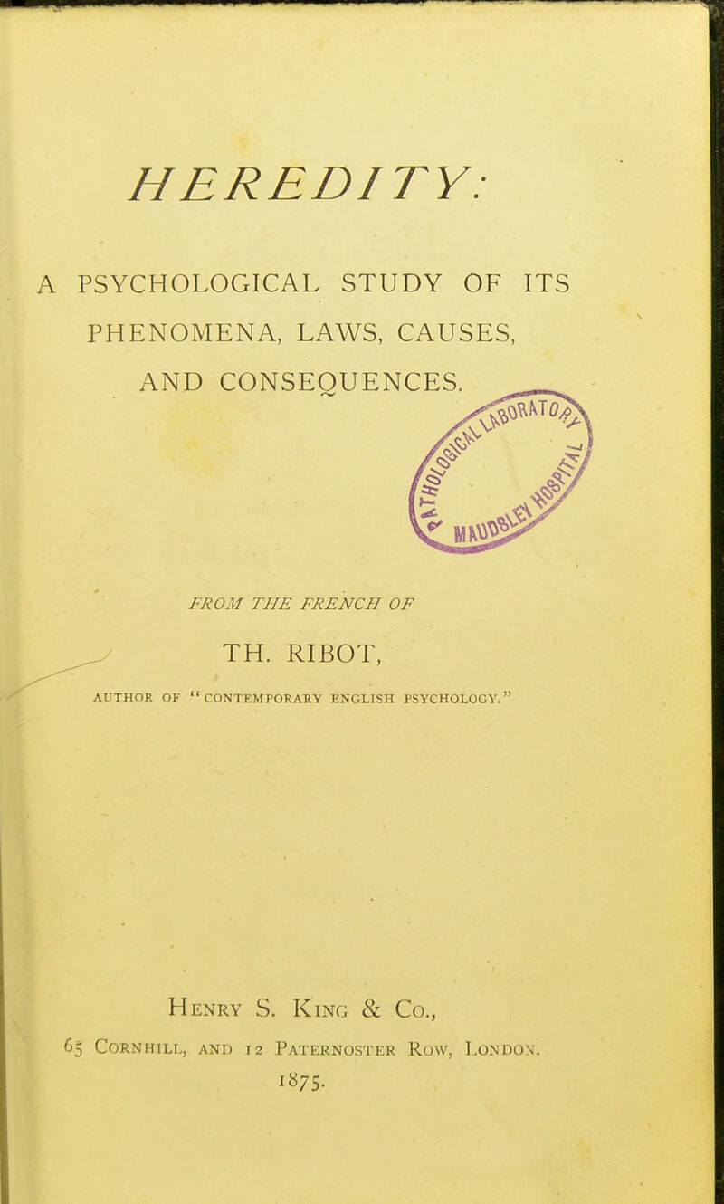 PSYCHOLOGICAL STUDY OF ITS PHENOMENA, LAWS, CAUSES, FROM THE FRENCH OF TH. RIBOT, AUTHOR OF CONTEMPORARY ENGLISH PSYCHOLOGY, Henry S. King & Co., 65 CORNHILL, AND 12 PATERNOSTER RuW, LoNDON 1875.