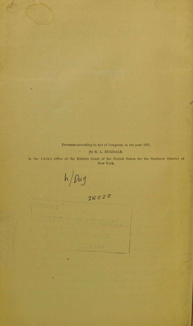 By R. L. DUGDALE. in tlie Clerk's Office of the District Court of the United States for the Southern District of New York. 7« 'Z 2 2 1