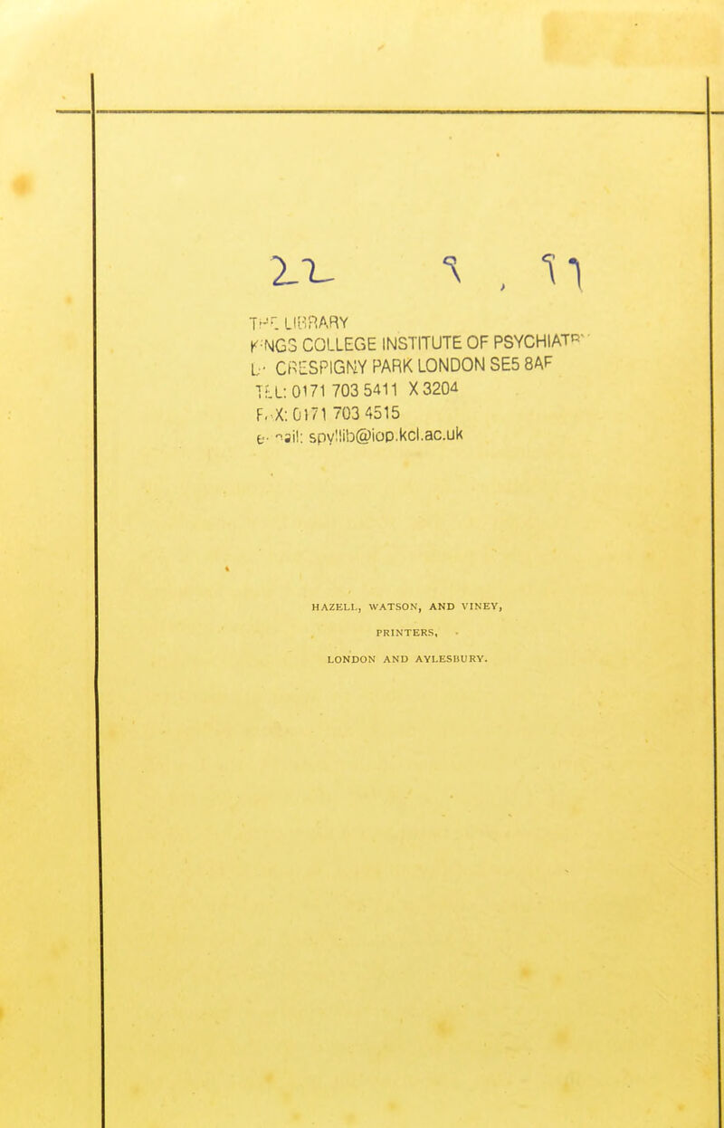 2.T- , n Tfjr. LIBRARY K-NG3 COLLEGE INSTITUTE OF PSYCHIATR L- CRESPIGNY PARK LONDON SE5 8AF TLL 0171 703 5411 X320* F. X: 0171 703 4515 t- ia.il: spyllib@iop.kcl.ac.uk HAZELL, WATSON, AND VINEY, PRINTERS, LONDON AND AYLESBURY.