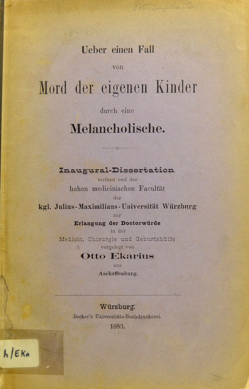 Ueber einen Fall von Mord der eigenen Kinder durch eine Melancholische. verfasst und der hohen medicinischen Facultät der kgl. Julius - Maximilians - Universität Wiirzburg zur Erlangung der Doctorwürde in der Medicin, Chirurgie und Geburtshülfe vorgelesTt von Otto Ekarius aus Ascliaifenburg. Würzburg; Becker's Universitäts-Buchdruckcrei. 1880.