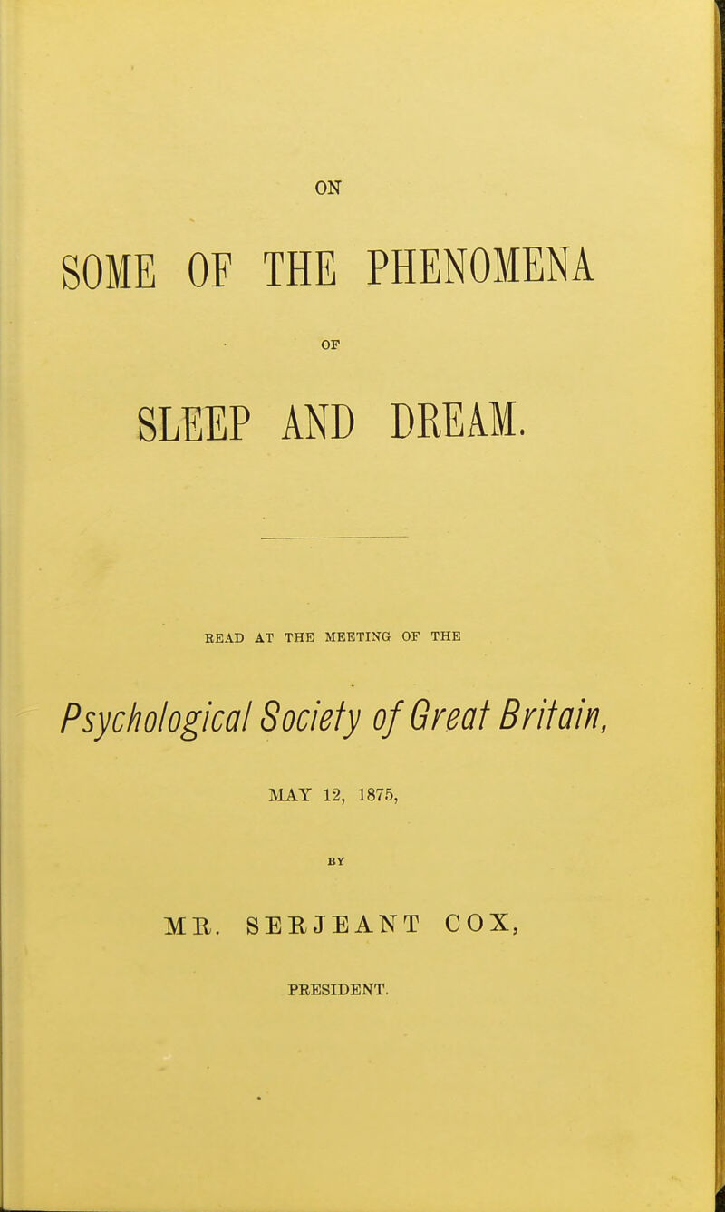 SOME OF THE PHENOMENA OF SLEEP AND DREAM. READ AT THE MEETING OF THE Psychological Sociely of Gml Britain, I^lAY 12, 1875, MR. BY SERJEANT PRESIDENT. COX,