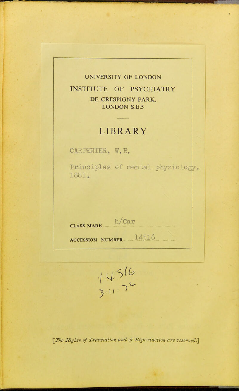 UNIVERSITY OF LONDON INSTITUTE OF PSYCHIATRY DE CRESPIGNY PARK, LONDON S.E.5 LIBRARY CARPENTER, W.B. Principles of mental physiologjy, 1881. h/Car CLASS MARK ACCESSION NUMBER 14516 [77dtf Rights of Translation and qf Reproduction arc reserved.']