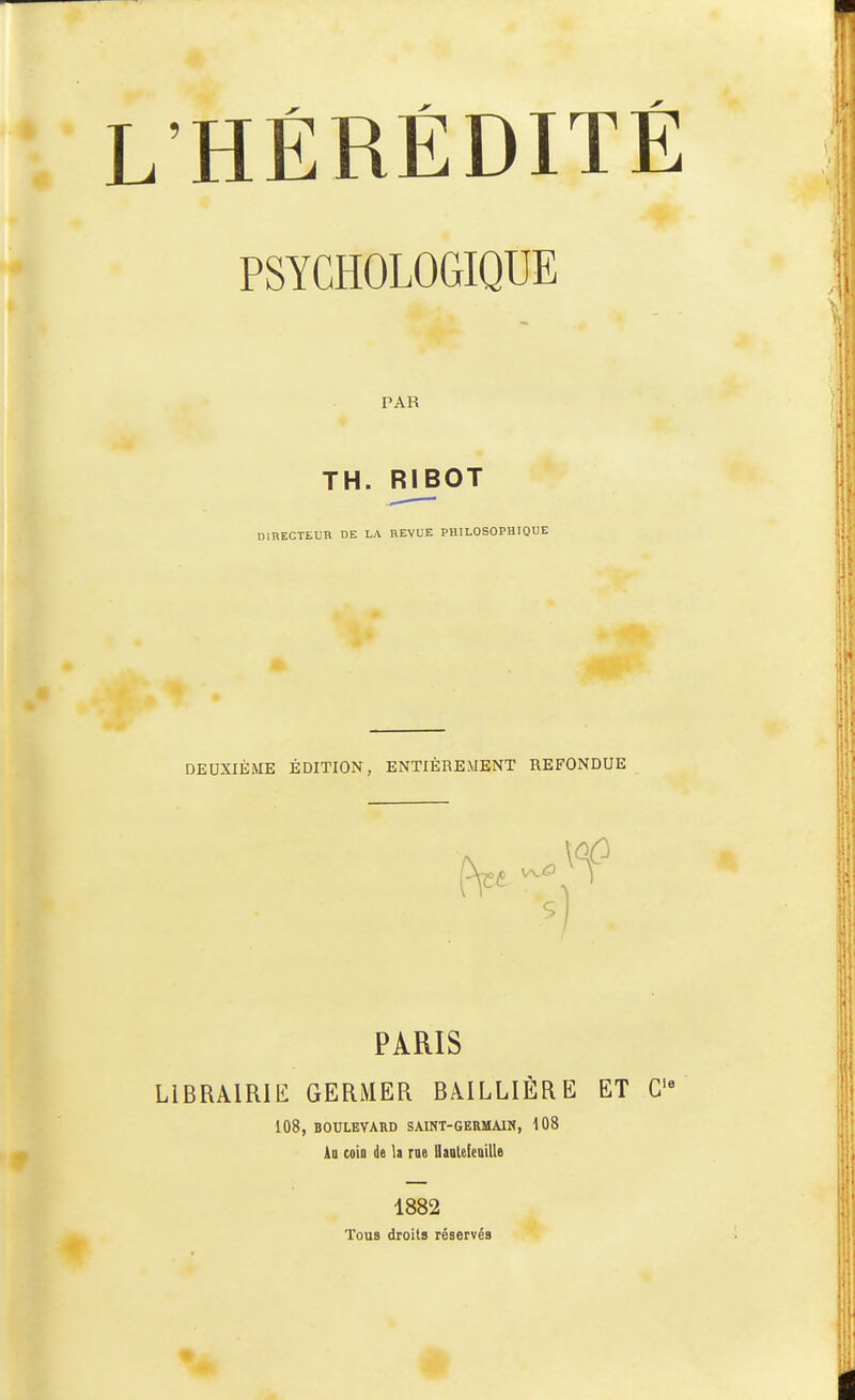 PSYCHOLOGIQUE PAR TH. mBOT DIRECTEUR DE LA REVUE PHILOSOPHIQUE DEUXIÈME ÉDITION, ENTIÈREMENT REFONDUE 5) PARIS LlBRAlRlli GERMER BAILLIÈRE ET G 108, BOULEVARD SAINT-GERMAIN, 108 Au coin de la rae Qaatelcaille 1882 Tous droits réservés