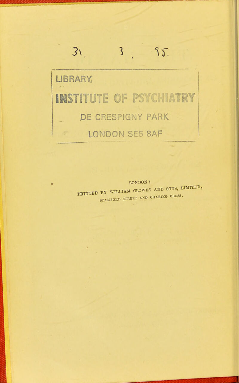 UBRARY INSTITUTE OF PSYCHIATRY DE CRESPIGNY PARK LONDON SE5 8AF LONDON : PK^KB BV W:LUA. COWKS AN. SONS. LIHXTK., STAMrOKD STREET AKD OHAKIKO CUOSS.