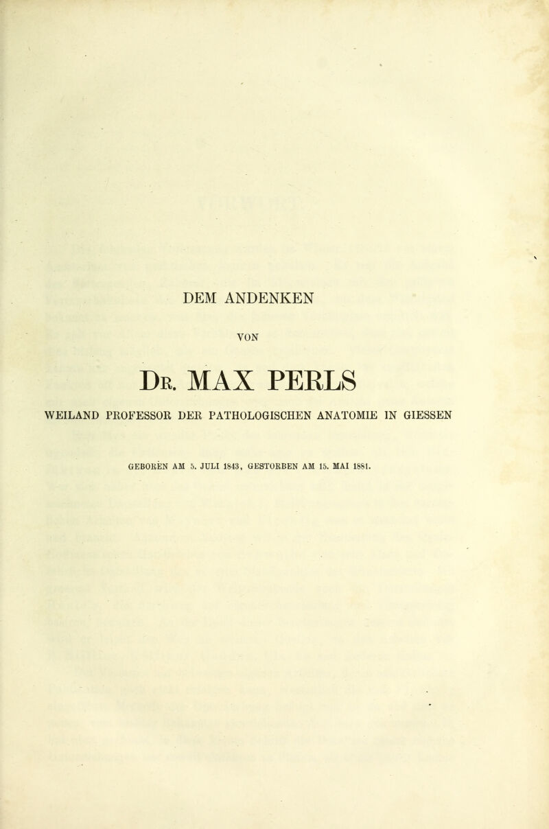 DEM ANDENKEN VON De. MAX PEELS WEILAND PROFESSOR DER PATHOLOGISCHEN ANATOMIE IN GIESSEN GEBOREN AM 5. JULI 1843, GESTORBEN AM 15. MAI 1881.