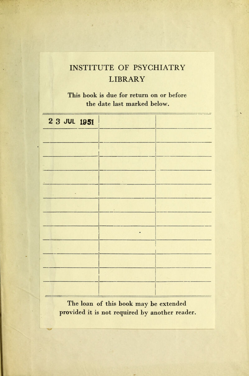 INSTITUTE OF PSYCHIATRY LIBRARY This book is due for return on or before the date last marked below. 2 3 JUL 1Ö5I The loan of this book may be extended provided it is not required by another reader.