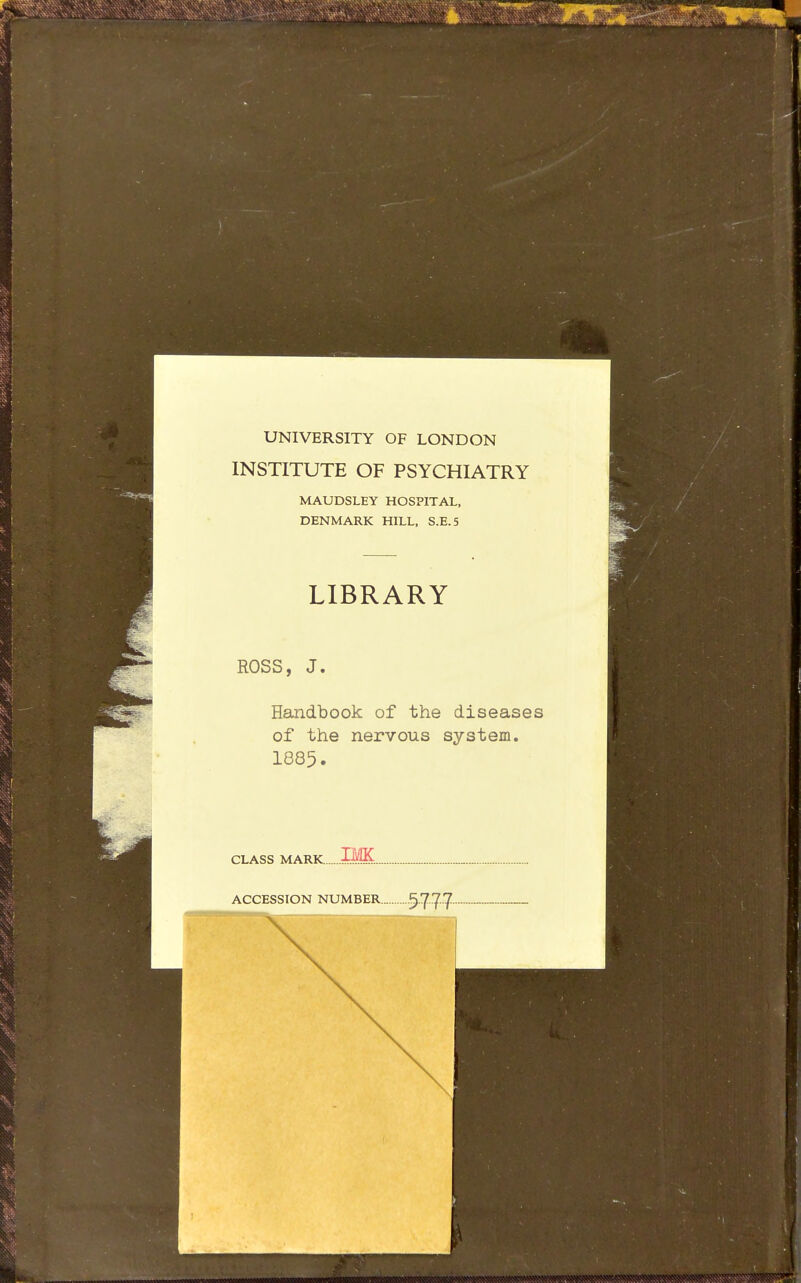 UNIVERSITY OF LONDON INSTITUTE OF PSYCHIATRY MAUDSLEY HOSPITAL, DENMARK HILL, S.E.5 LIBRARY ROSS, J. Handbook of the diseases of the nervous system. 1885. CLASS MARK IMK ACCESSION NUMBER ~