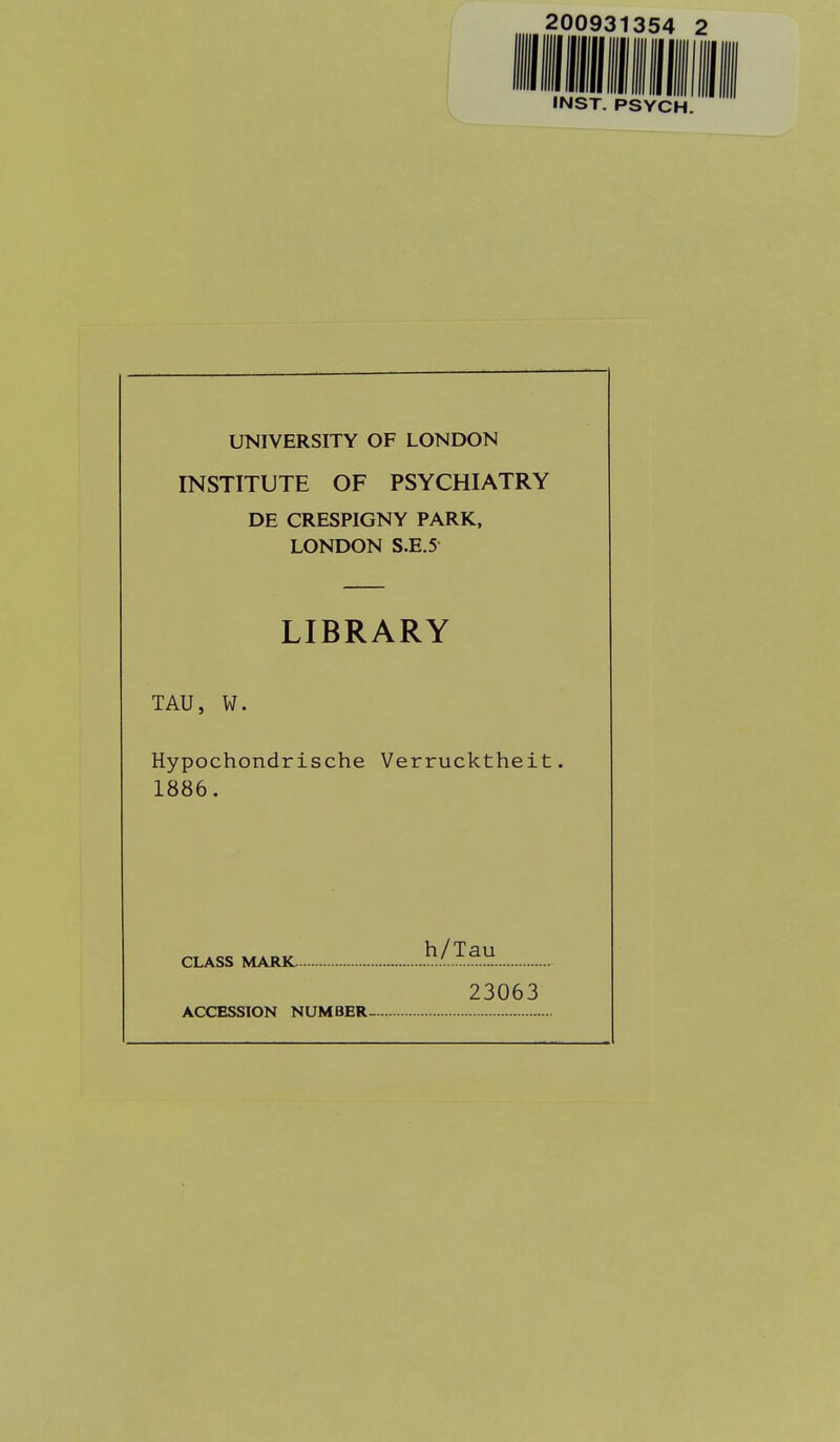200931354 INST. PSYCH UNIVERSITY OF LONDON INSTITUTE OF PSYCHIATRY DE CRESPIGNY PARK, LONDON S.E.5 LIBRARY TAU, W. Hypochondrische Verrücktheit. 1886. CLASS MARK. 23063 ACCESSION NUMBER-