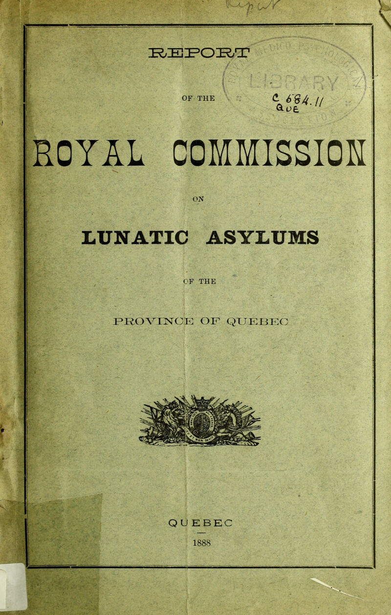 OF THE ^ 6'%/l II ROYAL COMMISSIOH ON LUNATIC ASYLUMS CF THE PROVINCE OF QXJEBEC Q U E BEC 1888