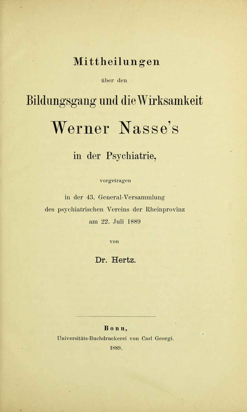 Mittheilungen über den Bildungsgang und die Wirksamkeit Werner Nasse's in der Psychiatrie, vorgetragen in der 43. Greneral-Versammlung des psychiatrischen Vereins der Rheinprovinz am 22. Juli 1889 von Dr. Hertz. Bonn, Universitäts-Buchdruckerei von Carl Georgi. 1889.