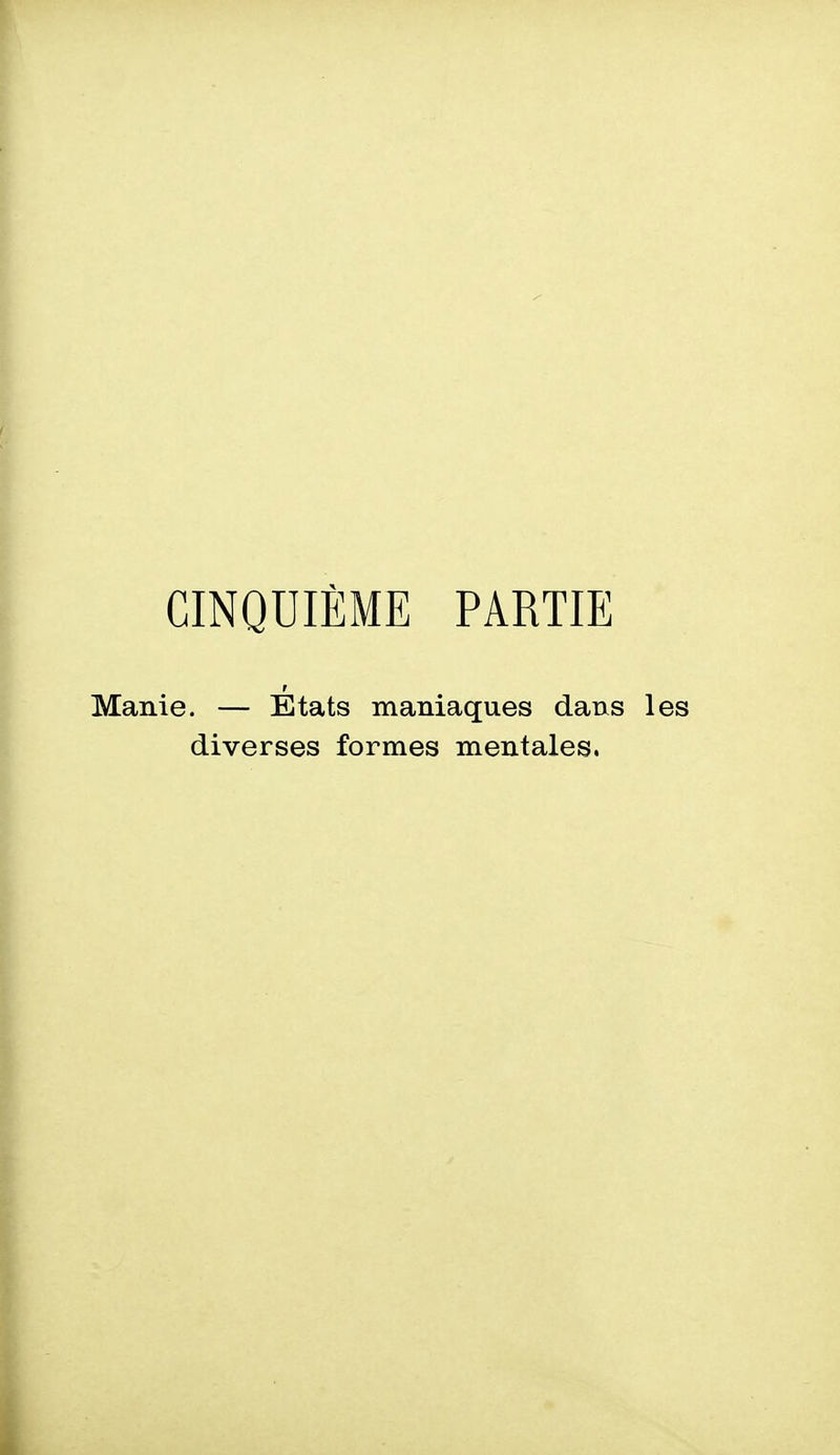 CINQUIÈME PARTIE Manie. — Etats maniaques dans les diverses formes mentales.