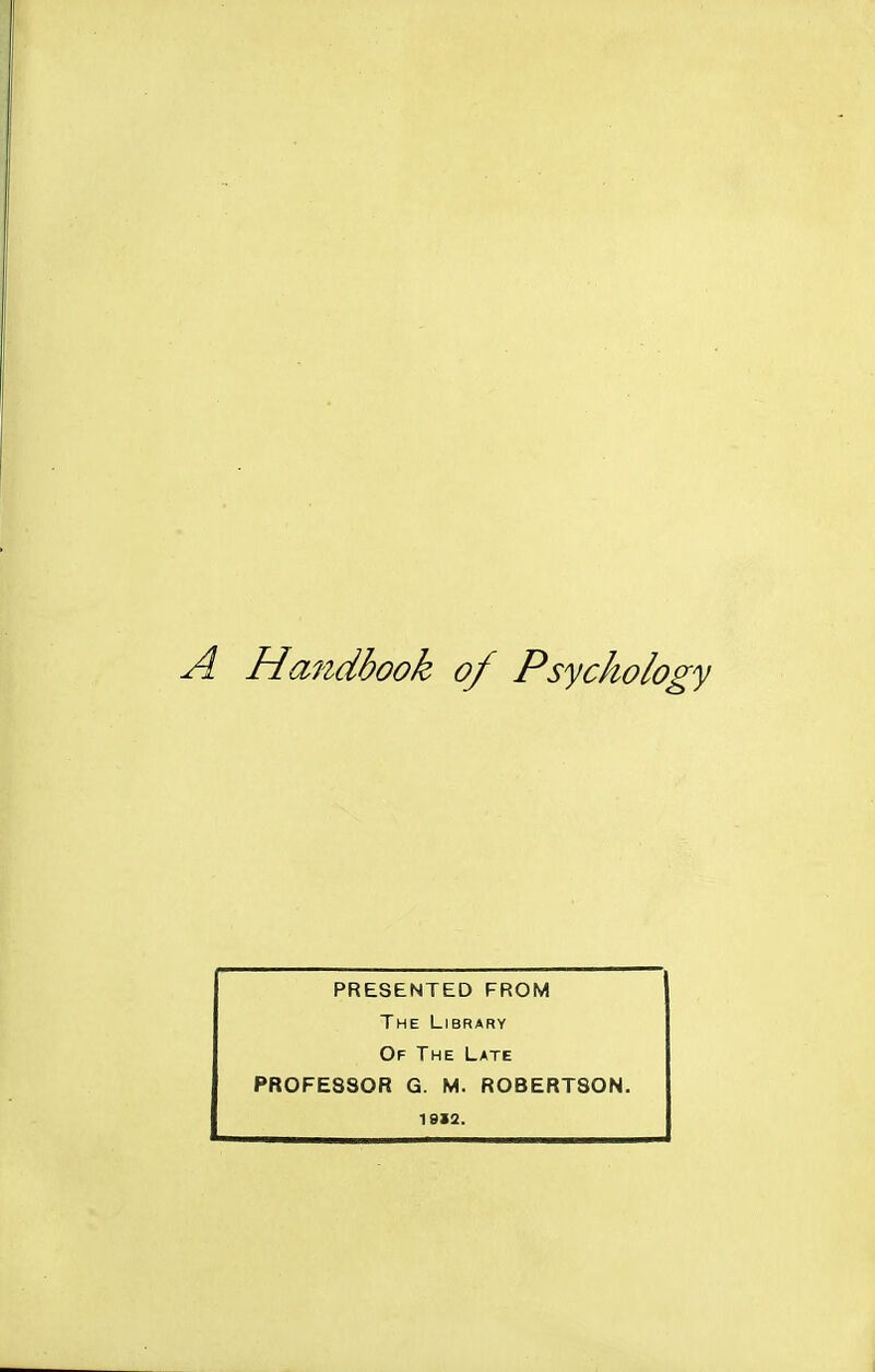 A Handbook of Psychology PRESENTED FROM The Library Of The Late PROFESSOR G. M. ROBERTSON. 1912.