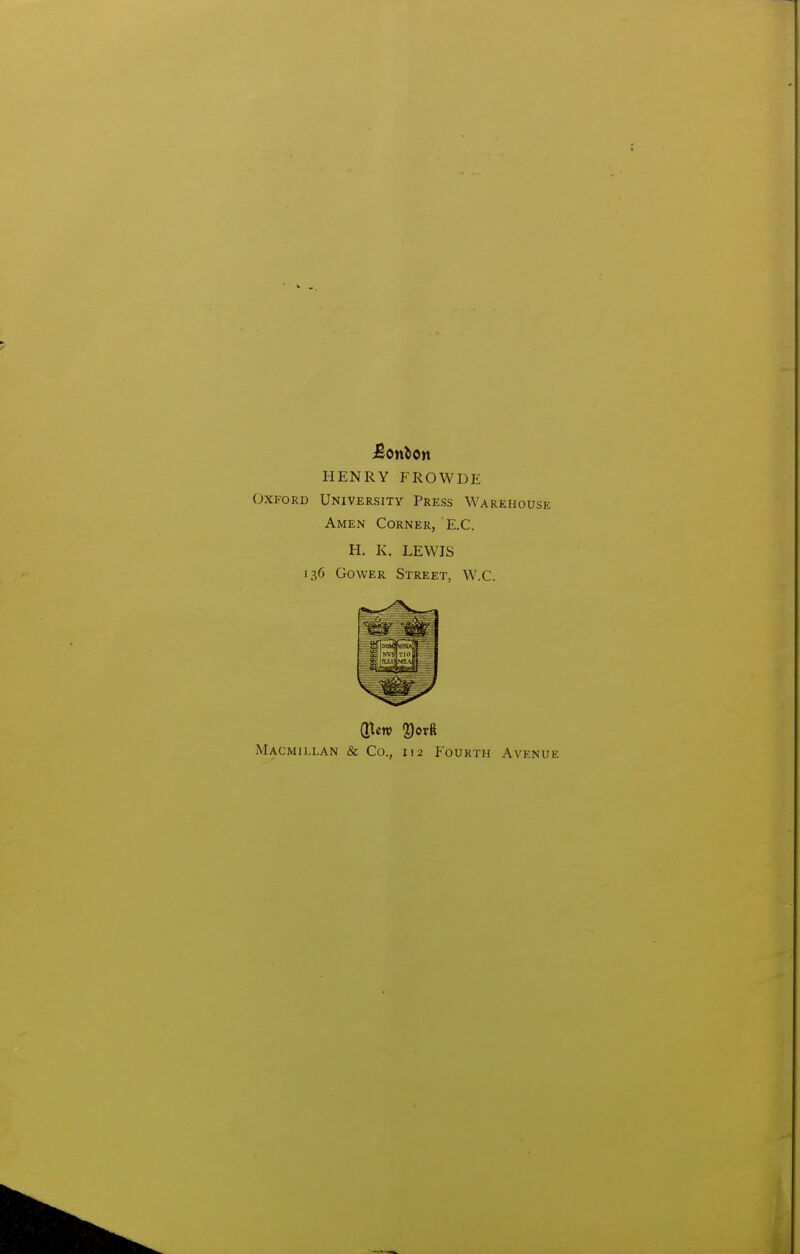 HENRY FROWDE Oxford University Press Warehouse Amen Corner, E.C. H. K. LEWIS 136 GowER Street, W.C. Macmillan & Co., 112 Fourth Avenue