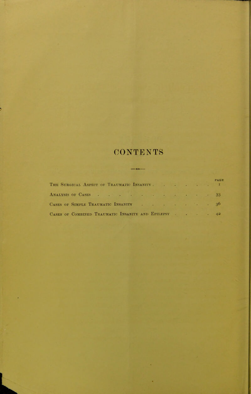 CONTENTS PAGE The Surgical Aspect of Traumatic Insanity i Analysis of Cases 33 Cases of Simple Traumatic Insanity • -36 Cases of Combined Traumatic Insanity and Epilepsy ... -42