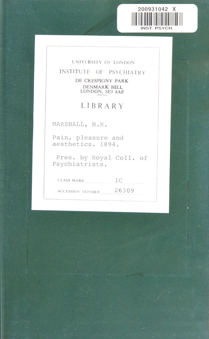 UNIVERSITY OJ- LONDON INSTITUTE OF PSYCHIATRY DE CRESPIGNY PARK DENMARK HILL LONDON[,_SE5 8AF LIBRARY MARSHALL, H.R. Pain, pleasure and aesthetics. 1894. Pres. by Royal Coll. of Psychiatrists. CLASS MARK ACCESSION NUMBER 26309