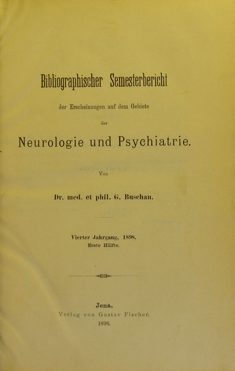 Biioprapliiscte Semestertericlit der Erscheinungen auf dem Gebiete der Neurologie und Psychiatrie. Von Dr. ined. et pliil. Cl. Ruscliaii. Vierter Jahrgang, 1898. Erste Hälfte. Verlag von Gustav 1898. F i s c h e i'.