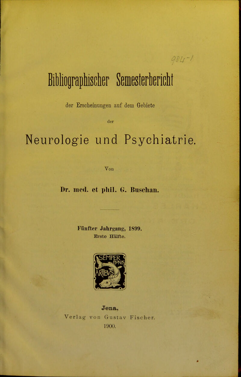 der Erscheinungen auf dem Gebiete der Neurologie und Psychiatrie. Von Dr. med. et pliil. G, Busclian. Fünfter Jahrgang, 1899. Erste Hälfte. Verlag Jena, von Gustav 1900. Fischer.