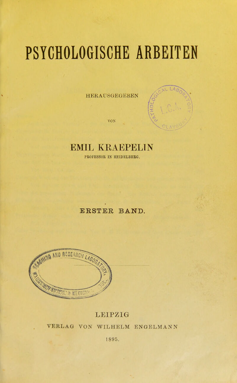 PSYCHOLOGISCHE ARBEITEN HERAUSGEGEBEN VON EMIL KRAEPELIN PEOFESSOE IN HEIDELB EEG. ERSTER BAND. LEIPZIG VERLAG VON WILHELM ENGELMANN 1895.