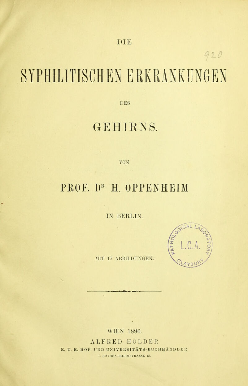 DIE I *~u DES GEHIRNS. VON PROF. DR H. OPPENHEIM IN BERLIN. MIT 17 ABBILDUNGEN WIEN 1896. ALFRED HOLDER K. U. K. HOF- UND UN IVEU SITA TS-BUCHHÄNDLER