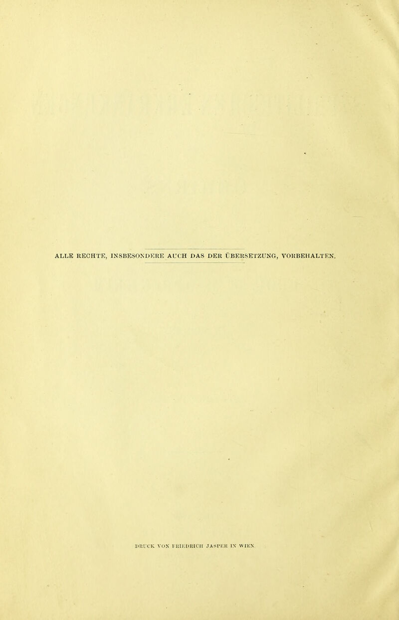 ALLE RECHTE, INSBESONDERE AUCH DAS DER ÜBERSETZUNG, VORBEHALTEN. DRÜCK VON ['KIEDRICH JASPER IN WIEN