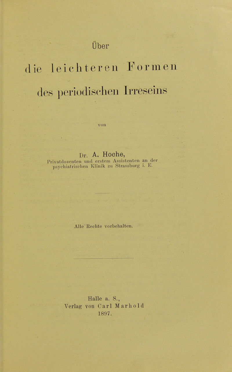 Uber ie leichteren Formen des ])eriodi sehen Irreseins von Dr. A, Hoehe, Privatdozenten und erstem Assistenten an der psychiatrischen Klinilc zu Strassburg i. E. Alle'Rechte vorbehalten. Halle a. S., Verlag von Carl Marli old 1897.