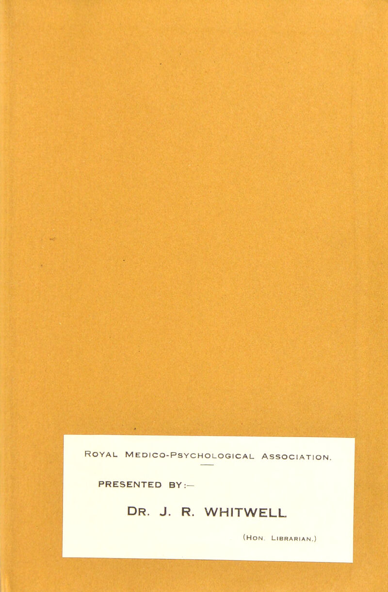 Royal Medico-Psychological association. PRESENTED BY :— DR. J. R. WHITWELL (Hon, Librarian.)