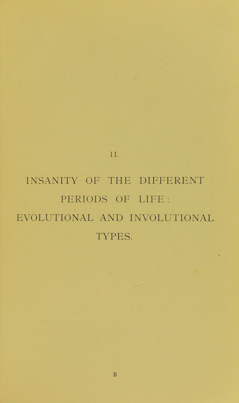 II. INSANITY OF THE DIFFERENT PERIODS OF LIFE: EVOLUTIONAL AND INVOLUTIONAL TYPES. B