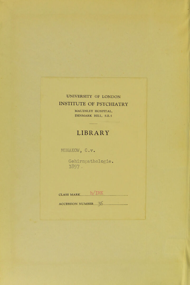 UNIVERSITY OF LONDON INSTITUTE OF PSYCHIATRY MAUDSLEY HOSPITAL, DENMARK HILL, S.E.5 LIBRARY MONAKOW, e.V. Gehirnpathologie, 1897 ■ CLASS MARK h/.IMK.. ACCESSION NUMBER ^6...