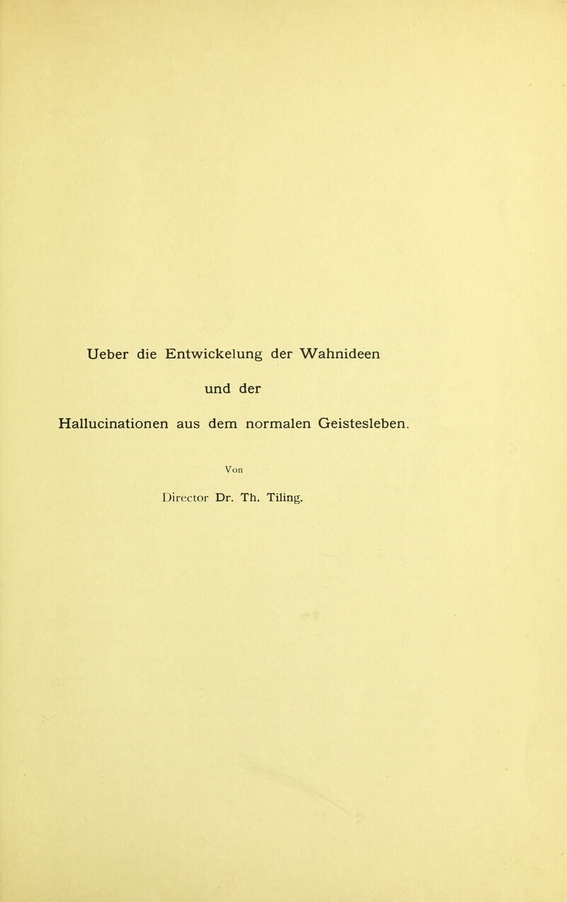 Ueber die Entwickelung der Wahnideen und der Hallucinationen aus dem normalen Geistesleben. Von Director Dr. Th. Tiling.