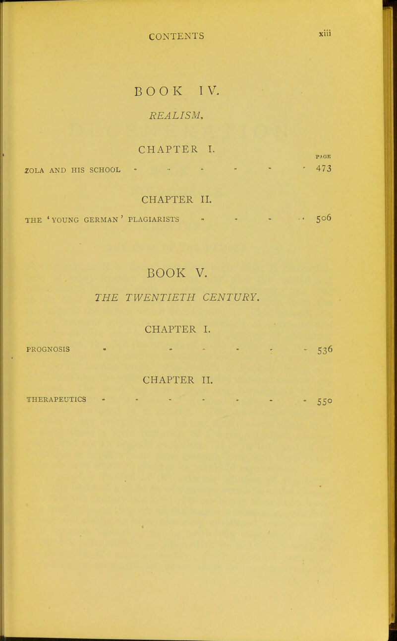 BOOK IV. REALISM, CHAPTER I. 20LA AND HIS SCHOOL CHAPTER n. THE ' YOUNG GERMAN ' PLAGIARISTS BOOK V. THE TWENTIETH CENTURY. CHAPTER I. PROGNOSIS • - - . CHAPTER H. THERAPEUTICS - . . - .