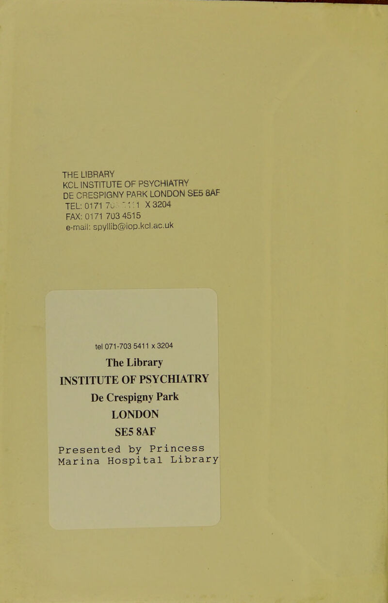 THE LIBRARY KCL INSTITUTE OF PSYCHIATRY DE CRESPIGNY PARK LONDON SE5 8AF TEL: 0171 7u 1.1 X3204 FAX: 0171 703 4515 e-mail: spylIib@iop.kcl.ac.uk tel 071-703 5411 X 3204 The Library INSTITUTE OF PSYCHIATRY De Crespigny Park LONDON SE5 8AF Presented by Princess Marina Hospital Library