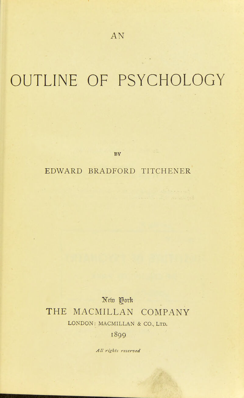 AN OUTLINE OF PSYCHOLOGY BY EDWARD BRADFORD TITCHENER Neixs gork THE MACMILLAN COMPANY LONDON: MACMILLAN & CO., Ltd. 1899 yi// rights reserved