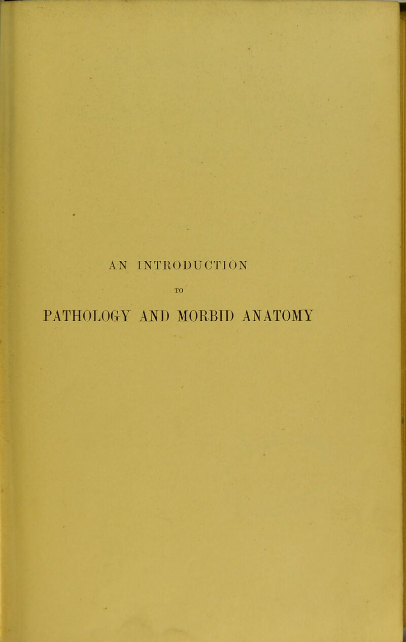 AN INTRODUCTION TO PATHOLOaY Am MORBID AD^ATOMY