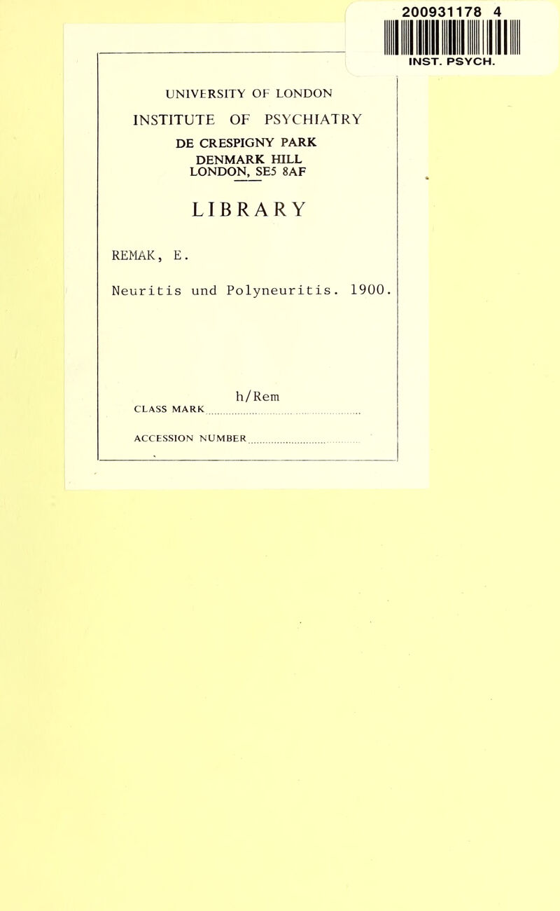 200931178 4 INST. PSYCH. UNIVERSITY OF LONDON INSTITUTE OF PSYCHIATRY DE CRESPIGNY PARK DENMARK HILL LONDON, SE5 8AF LIBRARY REMAK, E. Neuritis und Polyneuritis. 19Ü0. h/Rem CLASS MARK ACCESSION NUMBER