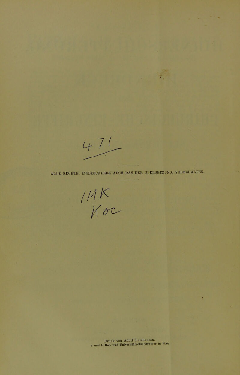 ALLE RECHTE, INSBESONDERE AUCH DAS DER ÜBERSETZUNG, VORBEHALTEN. Druck von Adolf Holzhausen. Ic. und k. Hof- und Univcrsitäts-Buchdrucker in Wien