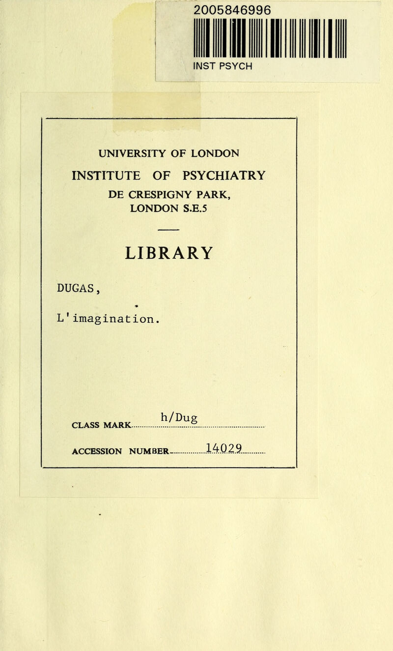 2005846996 INST PSYCH UNIVERSITY OF LONDON INSTITUTE OF PSYCHIATRY DE CRESPIGNY PARK, LONDON S.E.5 LIBRARY DUGAS, L'imagination. h/Dug CLASS MARK ACCESSION NUMBER- 140.2.9..