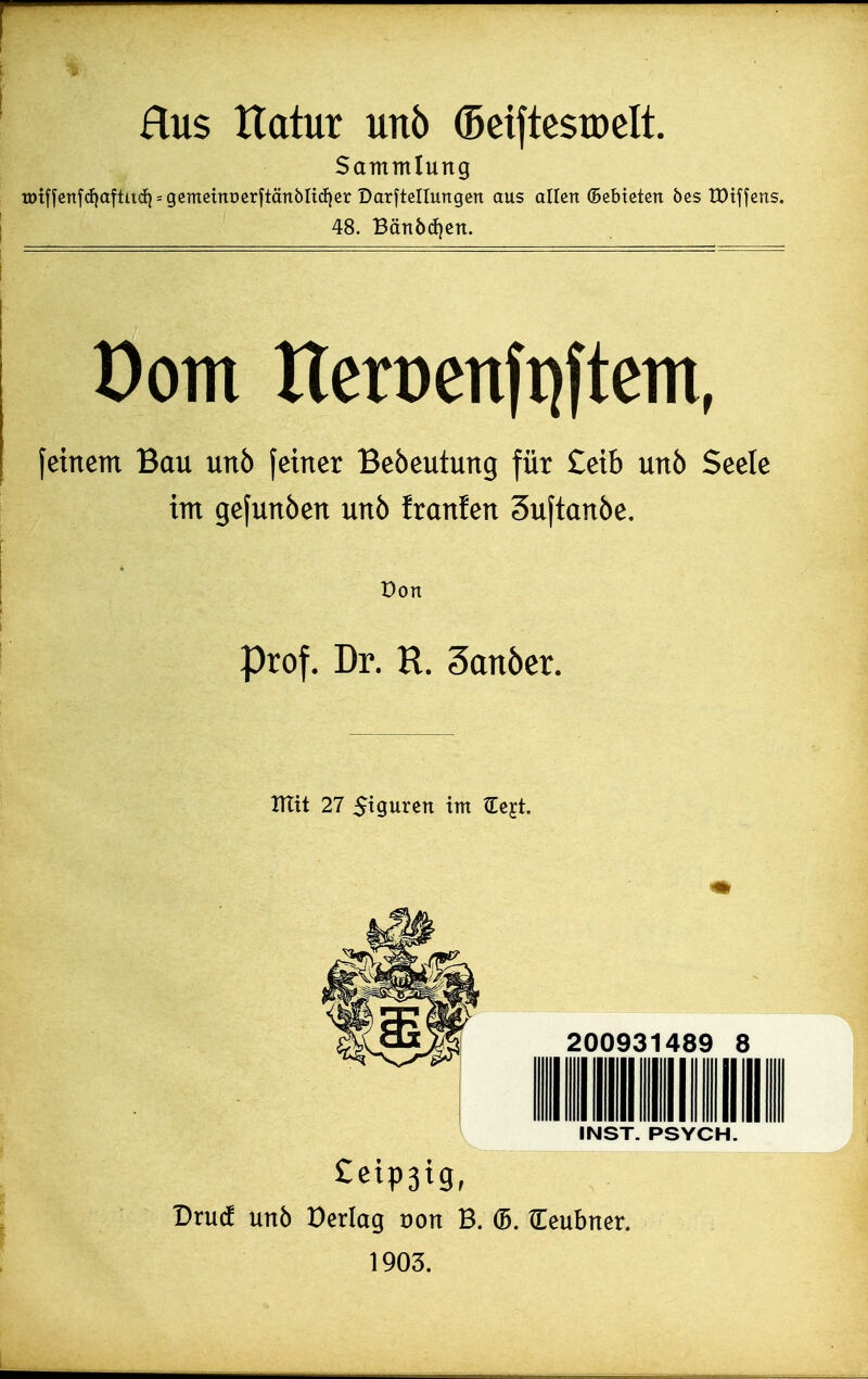 Hus Itatur unb (BeiftestDcIt. Sammlung tötncnfd}aftiid) = gemctnt)erjtän6Ii(i}er Darftellungen aus allen ©ebteten bes tüiffcns. 48. Bän6(i)en. Dom lleroenfpftcm, feinem Bau unö feiner Beöeutung für £eib unö Seele im gefunöen unö Iranfen Suftanöe. Don Prof. Dr. R. 3anöer. mit 27 Siguren im €ejt. Dru(f unö X)erlag mn B. (B. Ceubner. 1903.