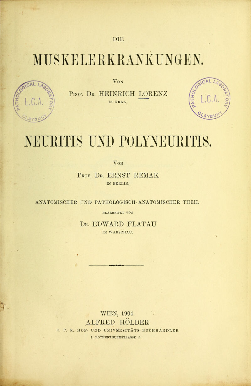 MÜ8KELERKRANKUNGEN. NEURITIS UND POLYNEURITIS. Von Prof. De. ERNST REMAK IN BERLIN. ANATOMISCHER UND PATHOLOGISCH-ANATOMISCHER THEIL BEARBEITET VON De. EDWARD FLATAU IN WARSCHAU. WIEN, 1904. ALFRED HOLDER K. U. K. HOF- UND UNI V ERSITÄ T S - B U C H HÄ N DLE R