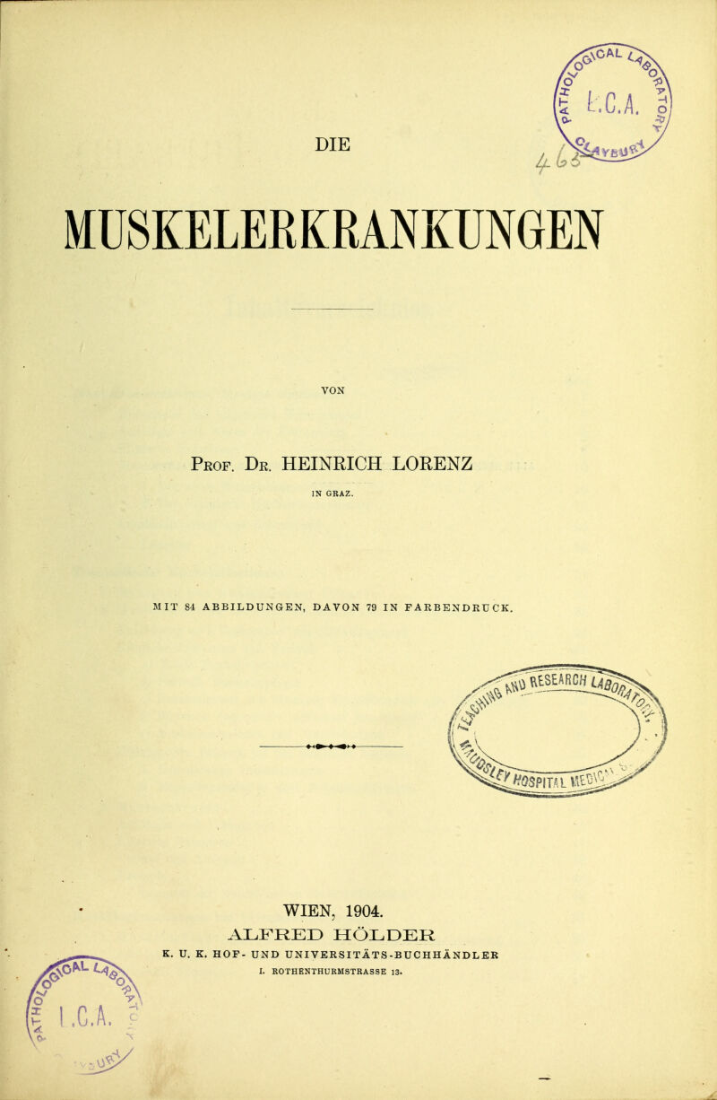 MÜSKELEßKRANKÜNGEN VON Peop. Dr. HEINRICH LORENZ IN GRAZ. MIT 84 ABBILDUNGEN, DAVON 79 IN FARBENDRUCK. WIEN, 1904. ALFRED HOLDER K. U. K. HOF- UND UNIVERSITÄTS-BUCHHÄNDLER